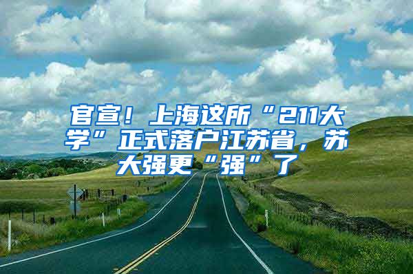 官宣！上海這所“211大學”正式落戶江蘇省，蘇大強更“強”了