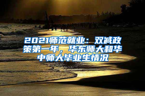 2021師范就業(yè)：雙減政策第一年，華東師大和華中師大畢業(yè)生情況