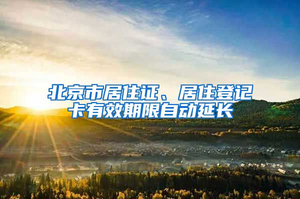 北京市居住證、居住登記卡有效期限自動延長