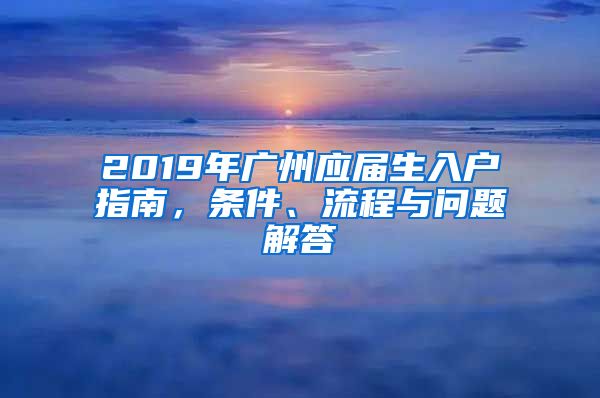 2019年廣州應(yīng)屆生入戶指南，條件、流程與問題解答