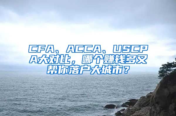 CFA、ACCA、USCPA大對(duì)比，哪個(gè)賺錢多又幫你落戶大城市？