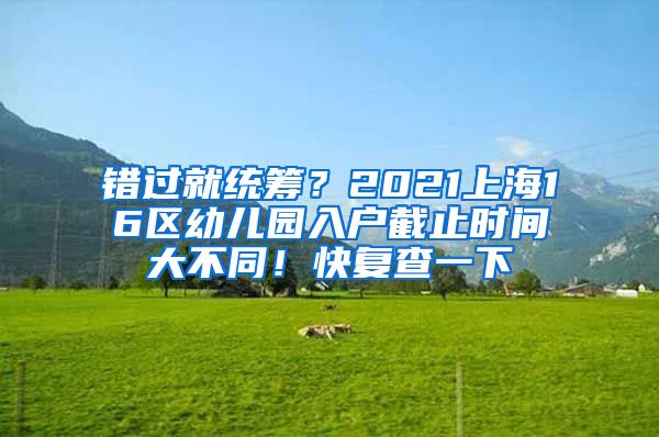 錯過就統(tǒng)籌？2021上海16區(qū)幼兒園入戶截止時(shí)間大不同！快復(fù)查一下