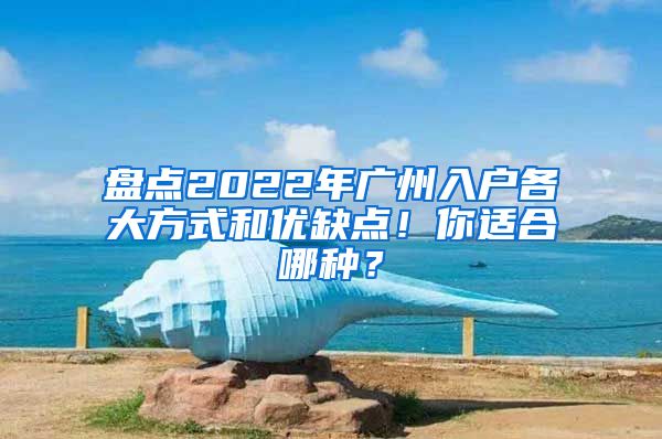 盤點2022年廣州入戶各大方式和優(yōu)缺點！你適合哪種？