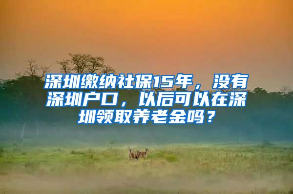 深圳繳納社保15年，沒有深圳戶口，以后可以在深圳領(lǐng)取養(yǎng)老金嗎？