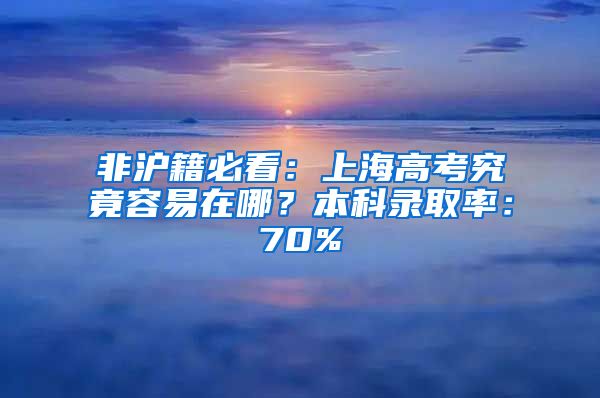 非滬籍必看：上海高考究竟容易在哪？本科錄取率：70%