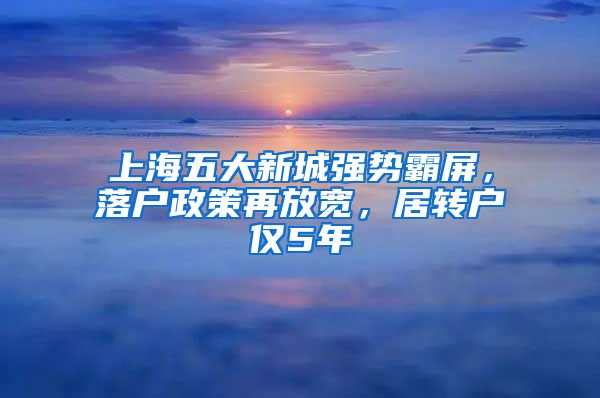 上海五大新城強(qiáng)勢(shì)霸屏，落戶政策再放寬，居轉(zhuǎn)戶僅5年