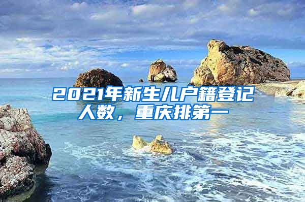 2021年新生兒戶籍登記人數(shù)，重慶排第一