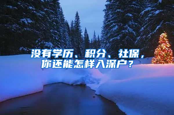 沒有學歷、積分、社保，你還能怎樣入深戶？