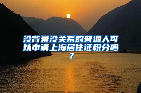 沒背景沒關(guān)系的普通人可以申請上海居住證積分嗎？