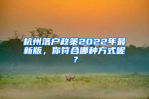 杭州落戶政策2022年最新版，你符合哪種方式呢？