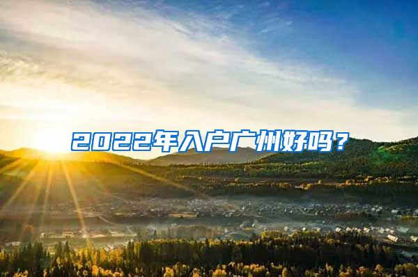 2022年入戶廣州好嗎？