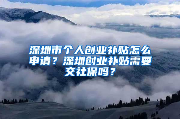 深圳市個(gè)人創(chuàng)業(yè)補(bǔ)貼怎么申請(qǐng)？深圳創(chuàng)業(yè)補(bǔ)貼需要交社保嗎？