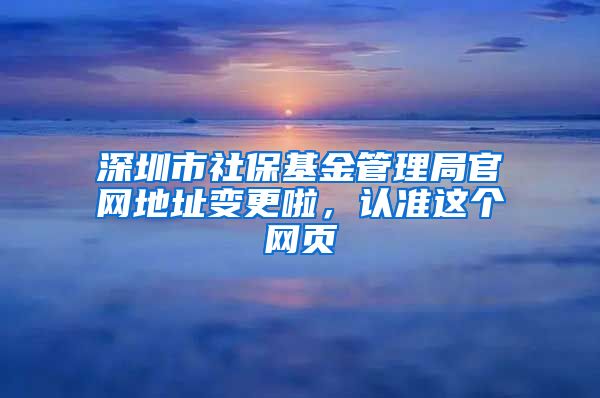 深圳市社保基金管理局官網(wǎng)地址變更啦，認(rèn)準(zhǔn)這個(gè)網(wǎng)頁(yè)