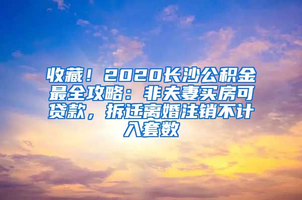 收藏！2020長(zhǎng)沙公積金最全攻略：非夫妻買房可貸款，拆遷離婚注銷不計(jì)入套數(shù)