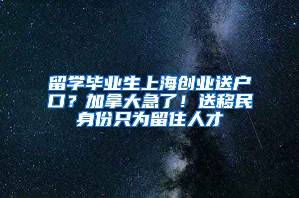 留學(xué)畢業(yè)生上海創(chuàng)業(yè)送戶口？加拿大急了！送移民身份只為留住人才