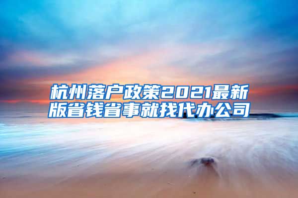 杭州落戶政策2021最新版省錢省事就找代辦公司