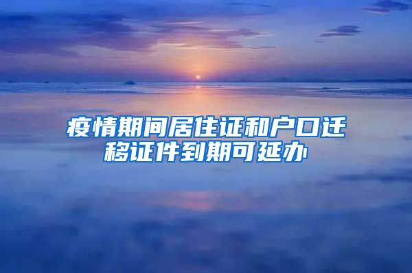 疫情期間居住證和戶口遷移證件到期可延辦