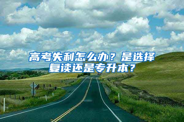 高考失利怎么辦？是選擇復讀還是專升本？