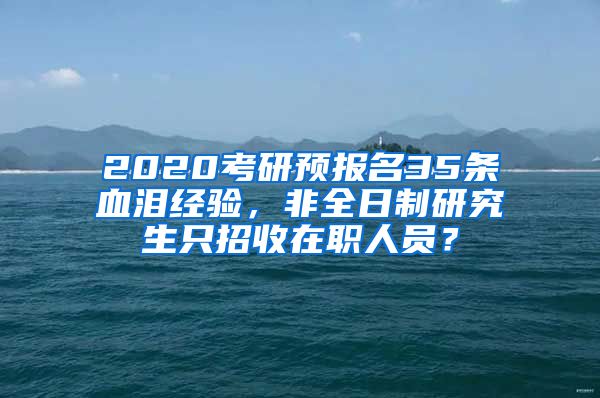 2020考研預報名35條血淚經驗，非全日制研究生只招收在職人員？