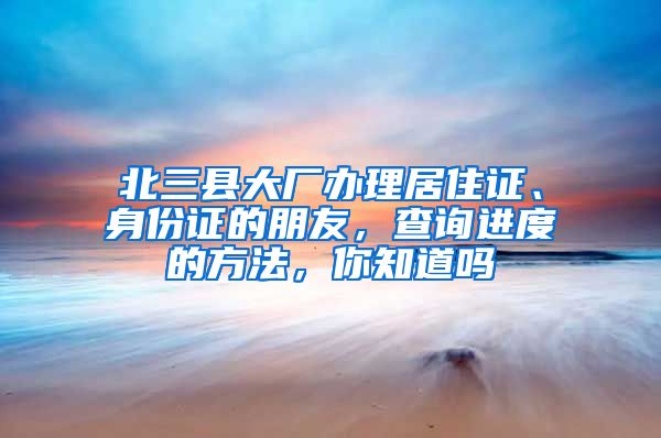 北三縣大廠辦理居住證、身份證的朋友，查詢進(jìn)度的方法，你知道嗎