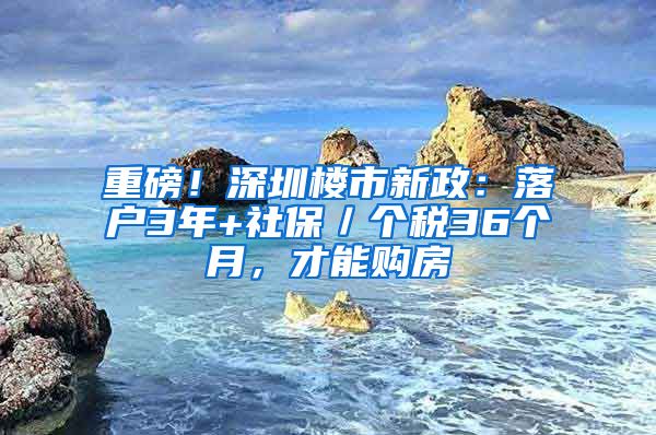 重磅！深圳樓市新政：落戶3年+社保／個(gè)稅36個(gè)月，才能購(gòu)房