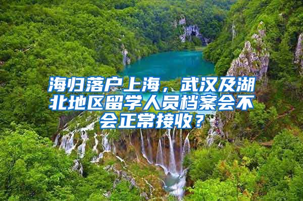 海歸落戶上海，武漢及湖北地區(qū)留學(xué)人員檔案會不會正常接收？