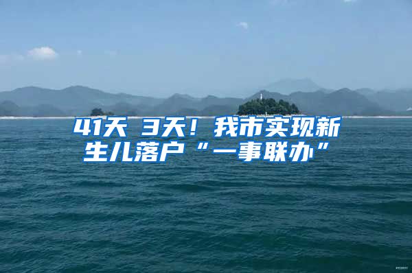 41天→3天！我市實(shí)現(xiàn)新生兒落戶“一事聯(lián)辦”