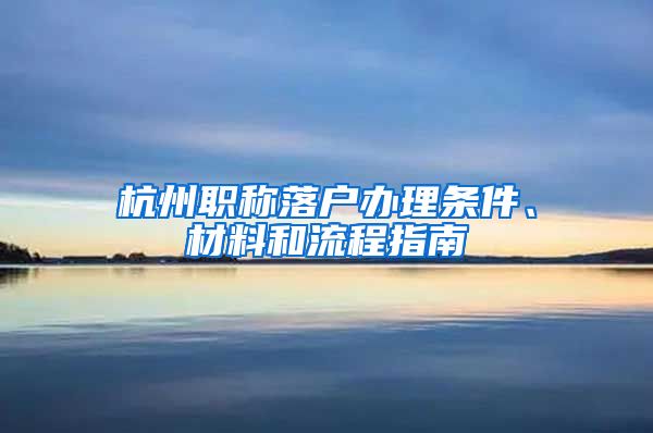 杭州職稱落戶辦理條件、材料和流程指南