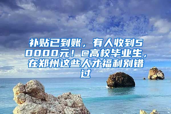 補(bǔ)貼已到賬，有人收到50000元！@高校畢業(yè)生，在鄭州這些人才福利別錯過