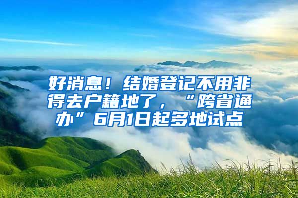 好消息！結(jié)婚登記不用非得去戶籍地了，“跨省通辦”6月1日起多地試點(diǎn)