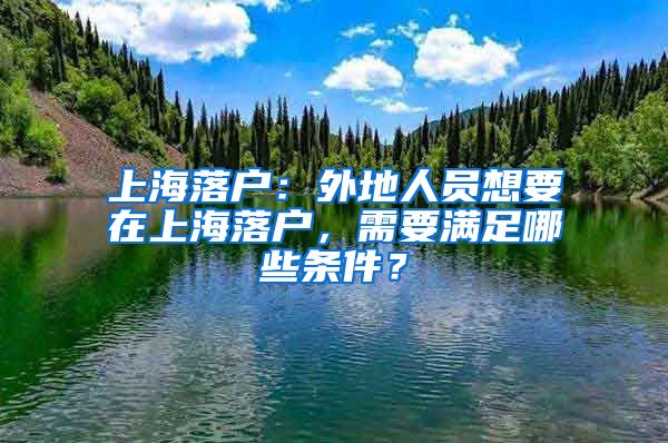 上海落戶(hù)：外地人員想要在上海落戶(hù)，需要滿足哪些條件？