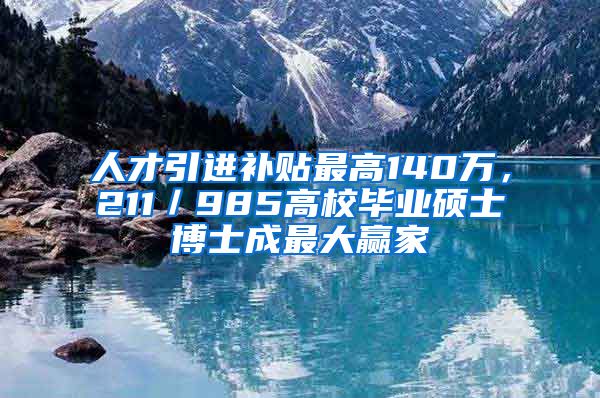 人才引進(jìn)補(bǔ)貼最高140萬，211／985高校畢業(yè)碩士博士成最大贏家