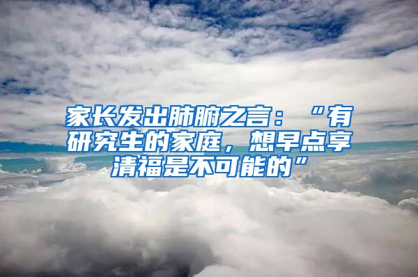 家長發(fā)出肺腑之言：“有研究生的家庭，想早點享清福是不可能的”