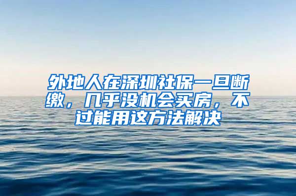 外地人在深圳社保一旦斷繳，幾乎沒機會買房，不過能用這方法解決