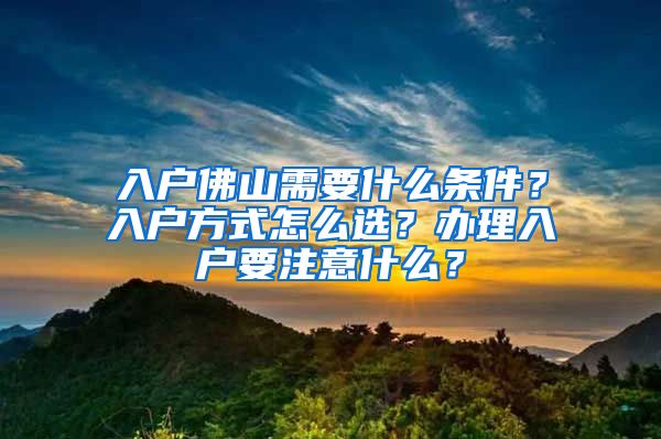 入戶佛山需要什么條件？入戶方式怎么選？辦理入戶要注意什么？