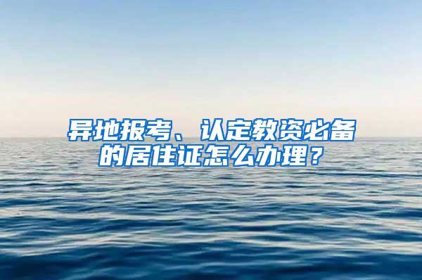 異地報(bào)考、認(rèn)定教資必備的居住證怎么辦理？