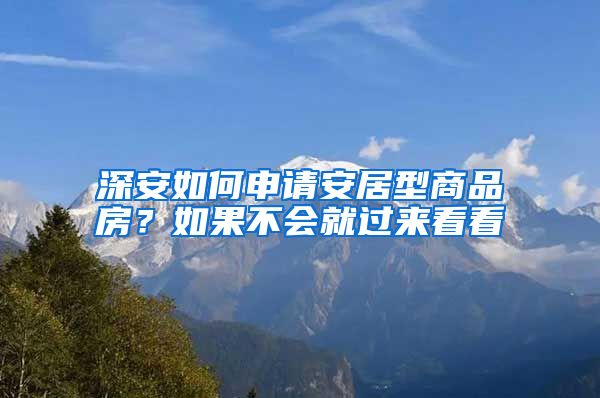 深安如何申請(qǐng)安居型商品房？如果不會(huì)就過(guò)來(lái)看看