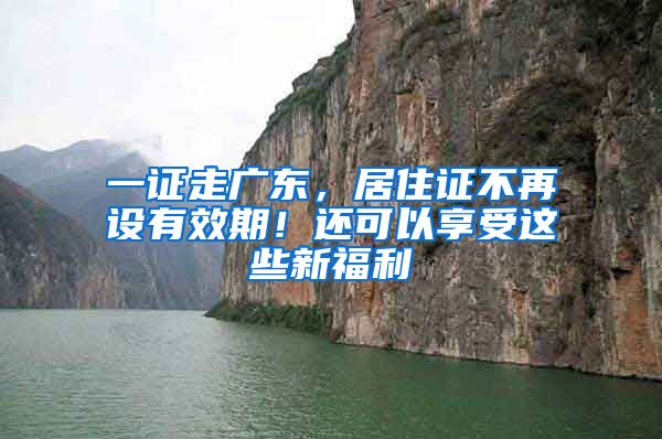 一證走廣東，居住證不再設(shè)有效期！還可以享受這些新福利