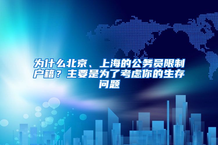 為什么北京、上海的公務(wù)員限制戶籍？主要是為了考慮你的生存問題