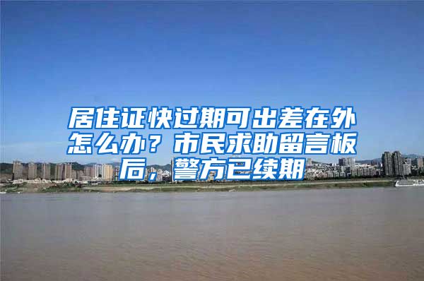 居住證快過期可出差在外怎么辦？市民求助留言板后，警方已續(xù)期