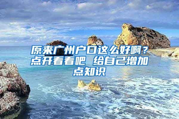 原來廣州戶口這么好??？點開看看吧 給自己增加點知識