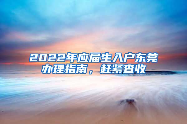 2022年應屆生入戶東莞辦理指南，趕緊查收