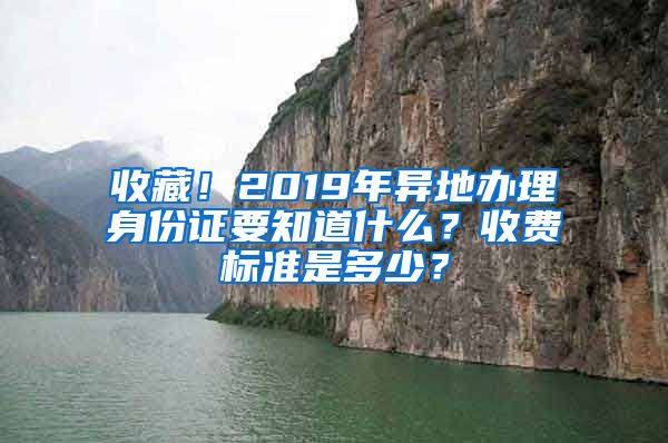 收藏！2019年異地辦理身份證要知道什么？收費(fèi)標(biāo)準(zhǔn)是多少？