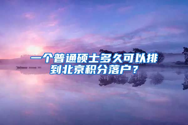 一個(gè)普通碩士多久可以排到北京積分落戶？