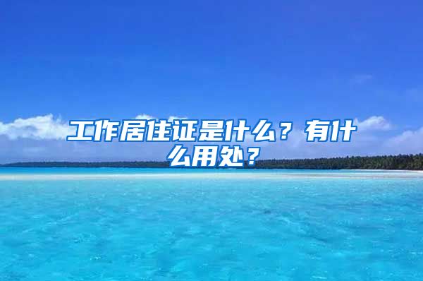 工作居住證是什么？有什么用處？