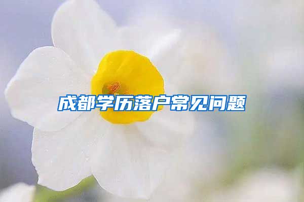 成都學(xué)歷落戶常見(jiàn)問(wèn)題