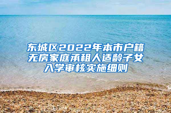 東城區(qū)2022年本市戶籍無(wú)房家庭承租人適齡子女入學(xué)審核實(shí)施細(xì)則