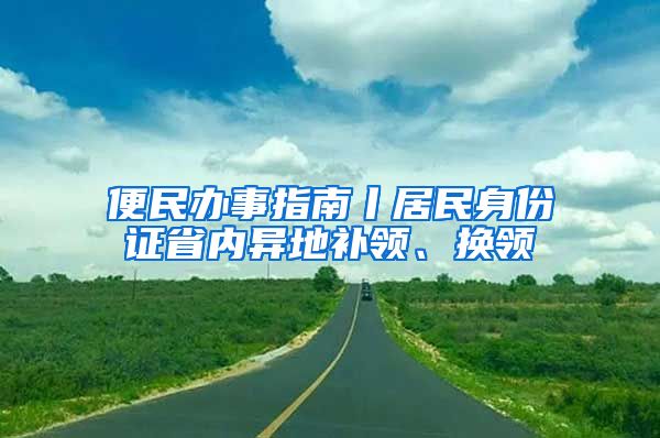 便民辦事指南丨居民身份證省內(nèi)異地補領(lǐng)、換領(lǐng)