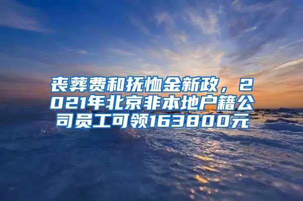 喪葬費(fèi)和撫恤金新政，2021年北京非本地戶籍公司員工可領(lǐng)163800元