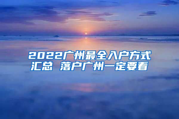 2022廣州最全入戶方式匯總 落戶廣州一定要看